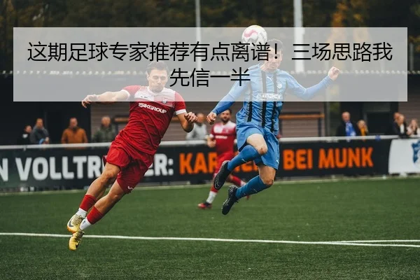 这期足球专家推荐有点离谱！三场思路我先信一半