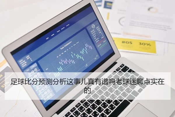 足球比分预测分析这事儿真有谱吗老球迷聊点实在的