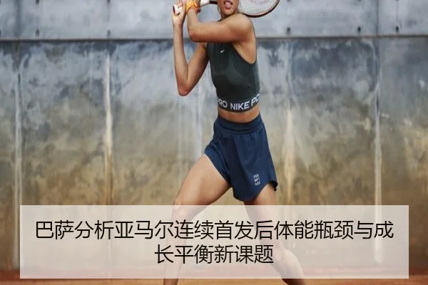 巴萨分析亚马尔连续首发后体能瓶颈与成长平衡新课题