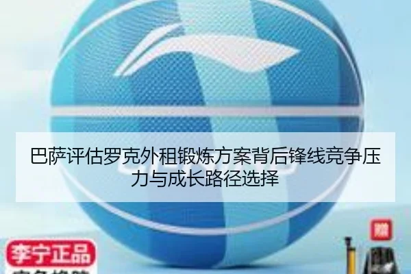 巴萨评估罗克外租锻炼方案背后锋线竞争压力与成长路径选择