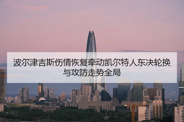 波尔津吉斯伤情恢复牵动凯尔特人东决轮换与攻防走势全局