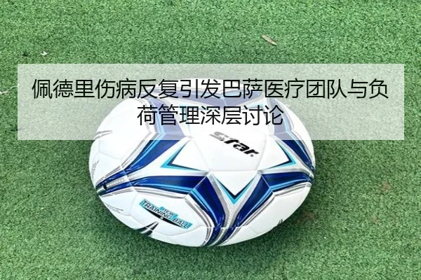 佩德里伤病反复引发巴萨医疗团队与负荷管理深层讨论