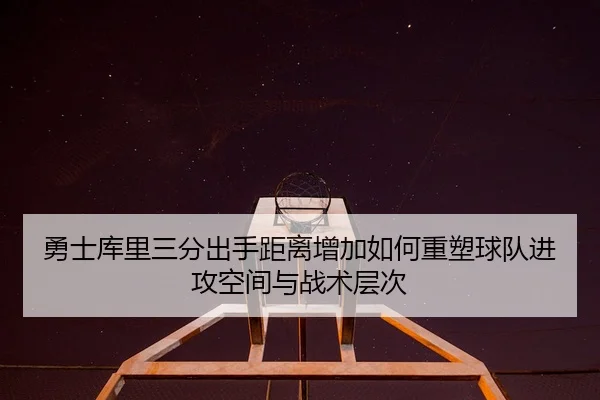 勇士库里三分出手距离增加如何重塑球队进攻空间与战术层次