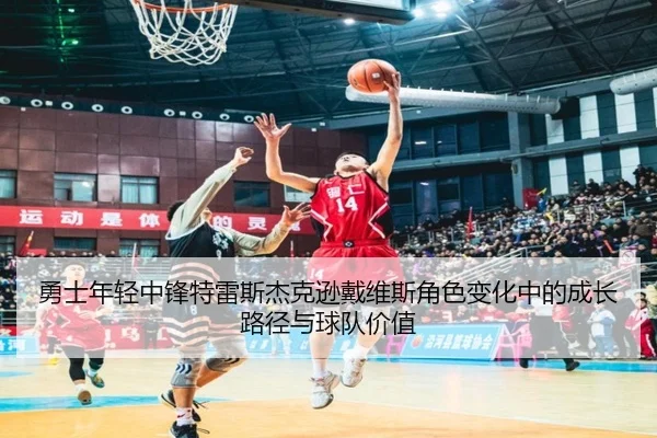 勇士年轻中锋特雷斯杰克逊戴维斯角色变化中的成长路径与球队价值