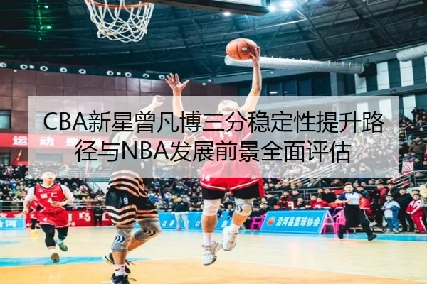 CBA新星曾凡博三分稳定性提升路径与NBA发展前景全面评估