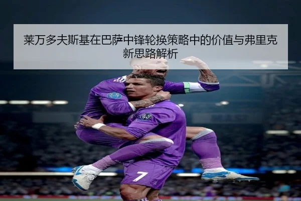 莱万多夫斯基在巴萨中锋轮换策略中的价值与弗里克新思路解析