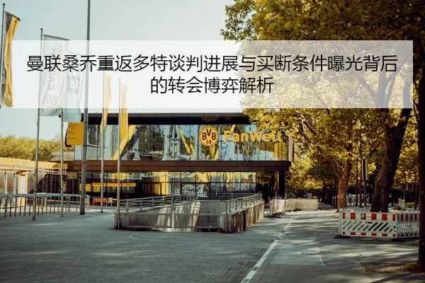 曼联桑乔重返多特谈判进展与买断条件曝光背后的转会博弈解析