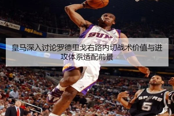 皇马深入讨论罗德里戈右路内切战术价值与进攻体系适配前景