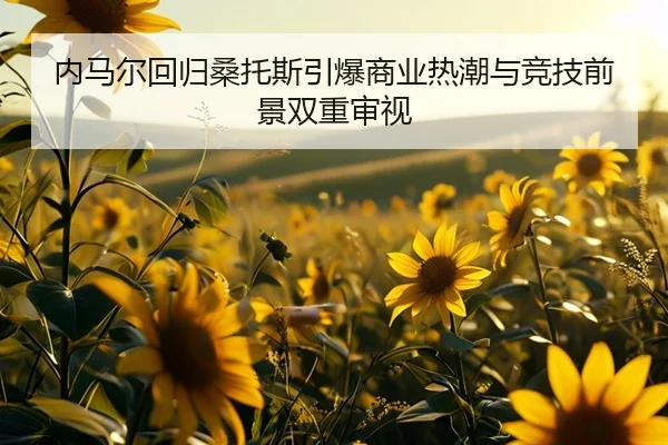 内马尔回归桑托斯引爆商业热潮与竞技前景双重审视
