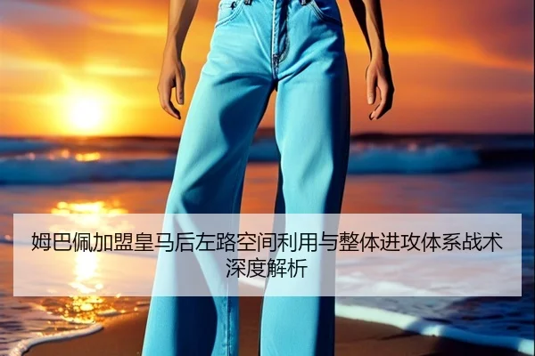 姆巴佩加盟皇马后左路空间利用与整体进攻体系战术深度解析