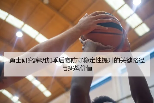 勇士研究库明加季后赛防守稳定性提升的关键路径与实战价值