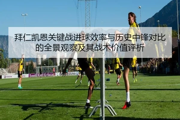拜仁凯恩关键战进球效率与历史中锋对比的全景观察及其战术价值评析