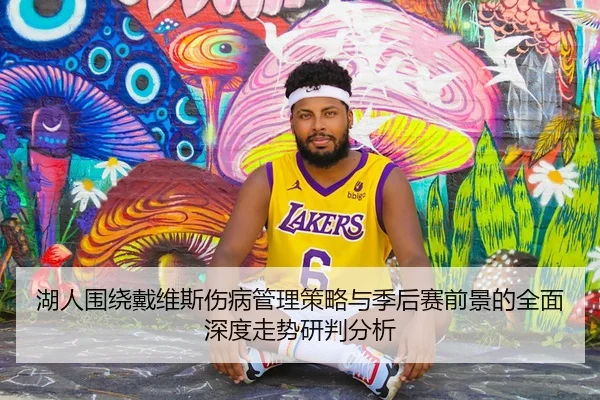 湖人围绕戴维斯伤病管理策略与季后赛前景的全面深度走势研判分析