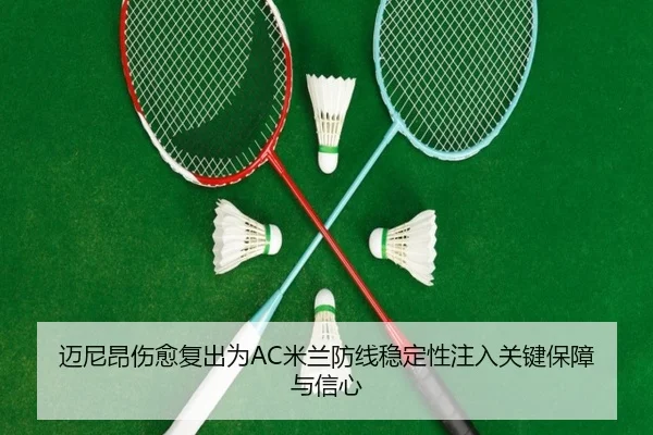 迈尼昂伤愈复出为AC米兰防线稳定性注入关键保障与信心