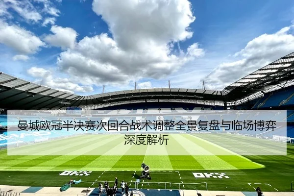 曼城欧冠半决赛次回合战术调整全景复盘与临场博弈深度解析