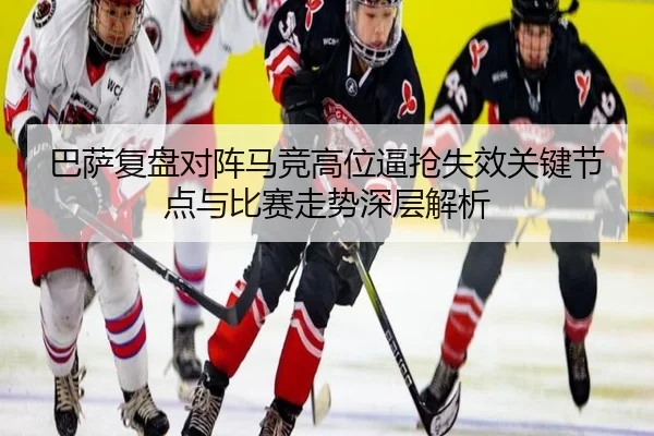 巴萨复盘对阵马竞高位逼抢失效关键节点与比赛走势深层解析