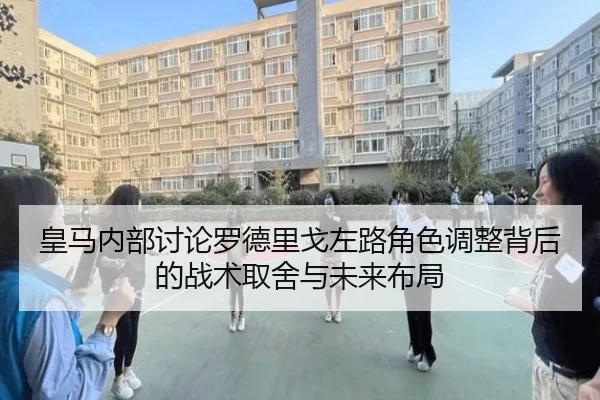 皇马内部讨论罗德里戈左路角色调整背后的战术取舍与未来布局