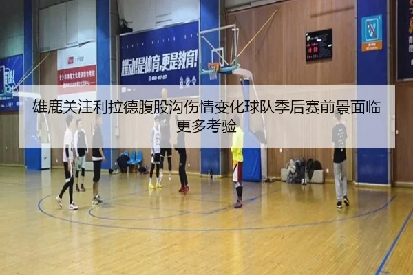 雄鹿关注利拉德腹股沟伤情变化球队季后赛前景面临更多考验