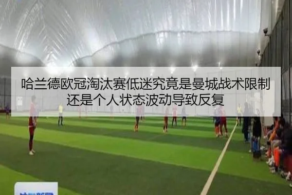 哈兰德欧冠淘汰赛低迷究竟是曼城战术限制还是个人状态波动导致反复