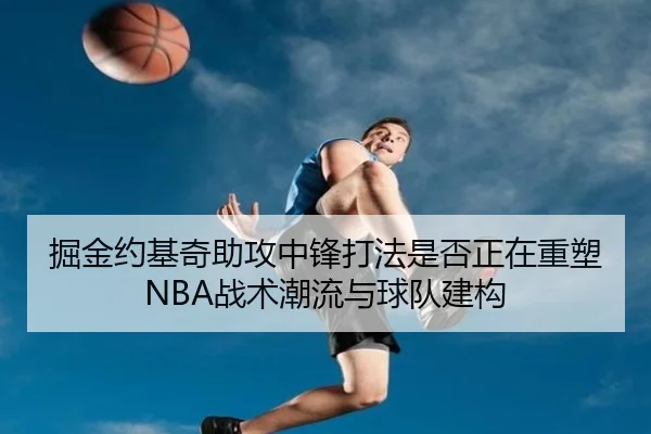 掘金约基奇助攻中锋打法是否正在重塑NBA战术潮流与球队建构