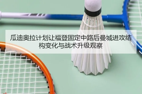 瓜迪奥拉计划让福登固定中路后曼城进攻结构变化与战术升级观察
