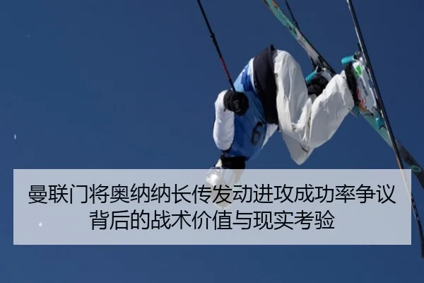 曼联门将奥纳纳长传发动进攻成功率争议背后的战术价值与现实考验