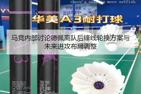 马竞内部讨论德佩离队后锋线轮换方案与未来进攻布局调整