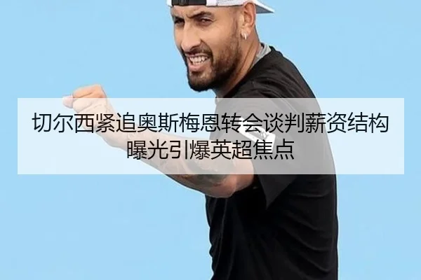 切尔西紧追奥斯梅恩转会谈判薪资结构曝光引爆英超焦点 - kaiyun