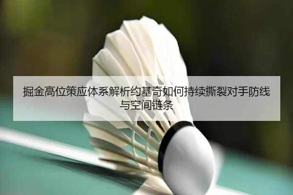 掘金高位策应体系解析约基奇如何持续撕裂对手防线与空间链条