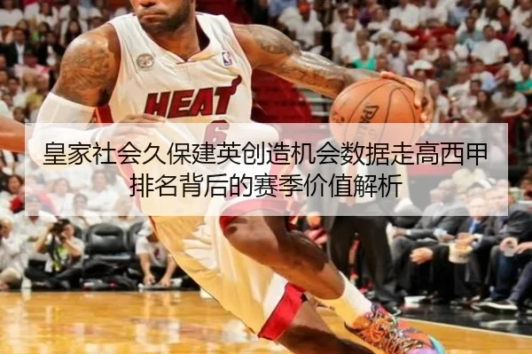 皇家社会久保建英创造机会数据走高西甲排名背后的赛季价值解析