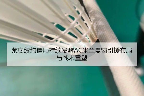 莱奥续约僵局持续发酵AC米兰夏窗引援布局与战术重塑