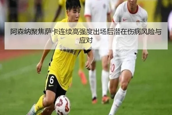 阿森纳聚焦萨卡连续高强度出场后潜在伤病风险与应对