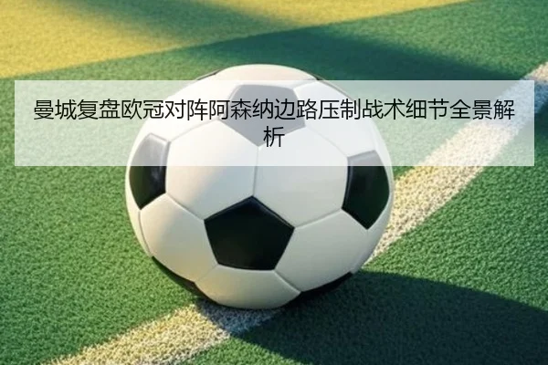 曼城复盘欧冠对阵阿森纳边路压制战术细节全景解析