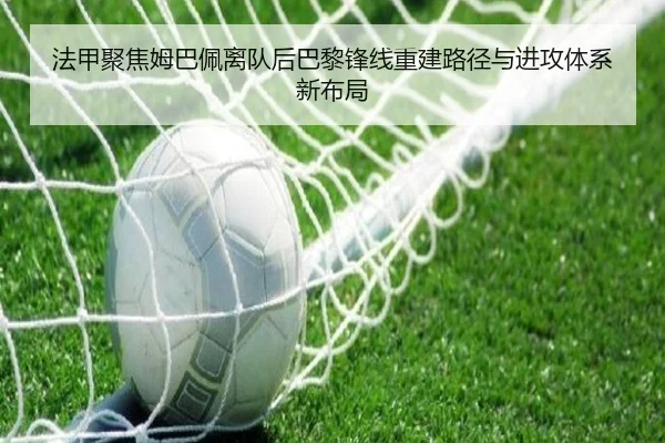 法甲聚焦姆巴佩离队后巴黎锋线重建路径与进攻体系新布局