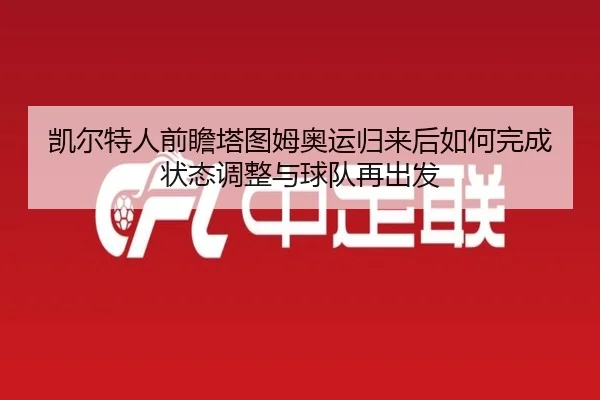 凯尔特人前瞻塔图姆奥运归来后如何完成状态调整与球队再出发