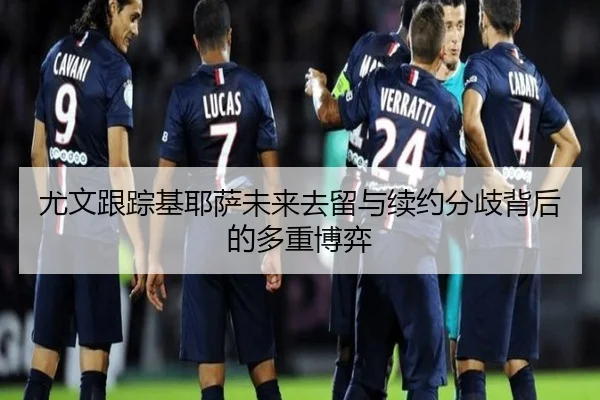 尤文跟踪基耶萨未来去留与续约分歧背后的多重博弈