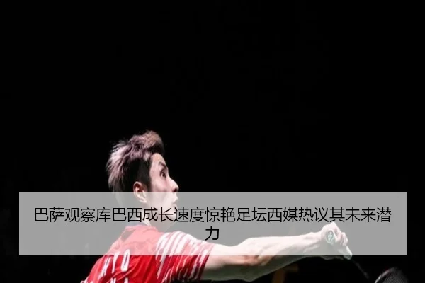巴萨观察库巴西成长速度惊艳足坛西媒热议其未来潜力