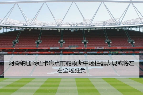 阿森纳迎战纽卡焦点前瞻赖斯中场拦截表现或将左右全场胜负
