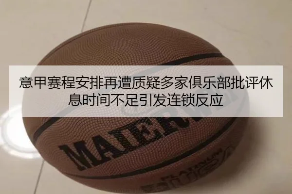 意甲赛程安排再遭质疑多家俱乐部批评休息时间不足引发连锁反应