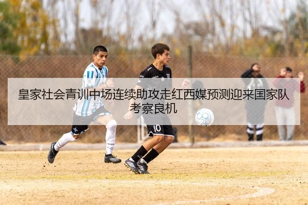 皇家社会青训中场连续助攻走红西媒预测迎来国家队考察良机