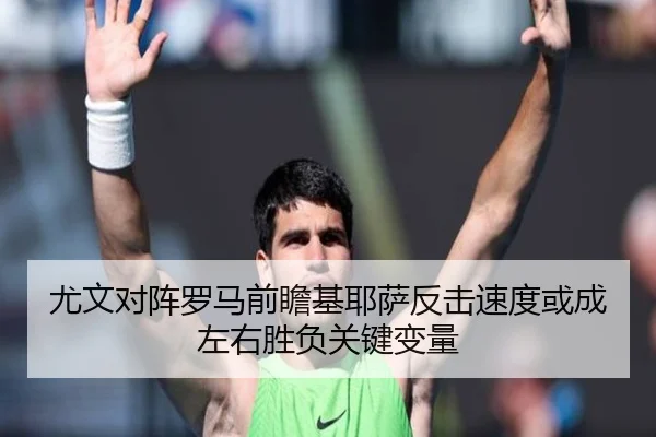尤文对阵罗马前瞻基耶萨反击速度或成左右胜负关键变量